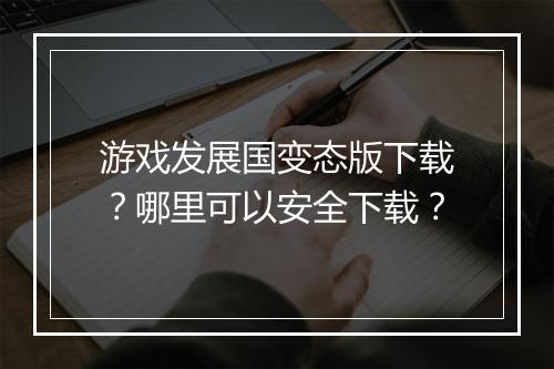 游戏发展国变态版下载？哪里可以安全下载？