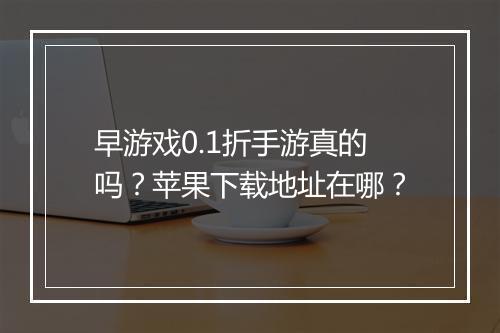 早游戏0.1折手游真的吗?苹果下载地址在哪?