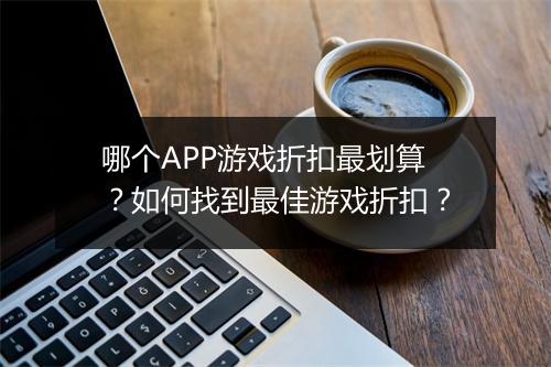 哪个APP游戏折扣最划算?如何找到最佳游戏折扣?