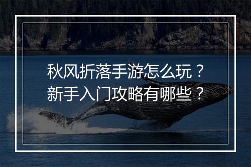 秋风折落手游怎么玩?新手入门攻略有哪些?