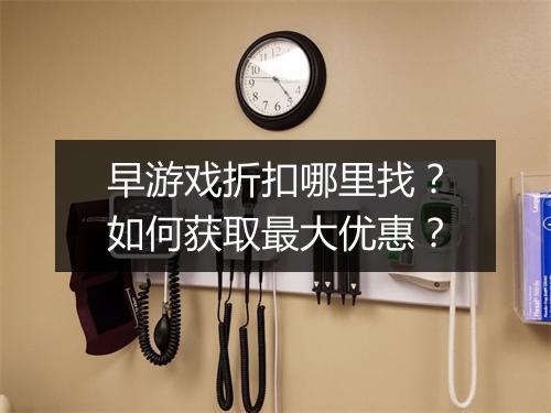 早游戏折扣哪里找?如何获取最大优惠?