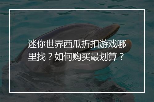 迷你世界西瓜折扣游戏哪里找?如何购买最划算?