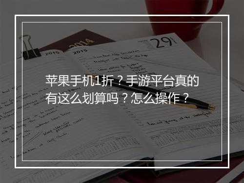 苹果手机1折?手游平台真的有这么划算吗?怎么操作?