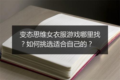 变态思维女衣服游戏哪里找？如何挑选适合自己的？