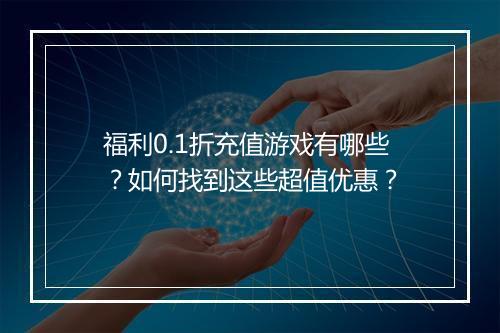 福利0.1折充值游戏有哪些?如何找到这些超值优惠?