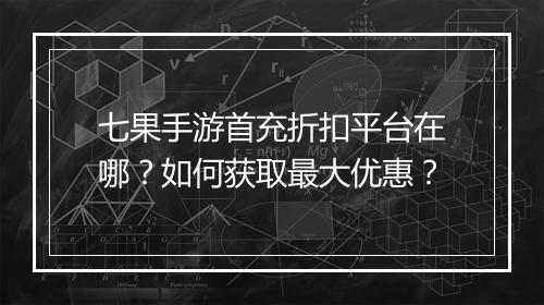 七果手游首充折扣平台在哪？如何获取最大优惠？