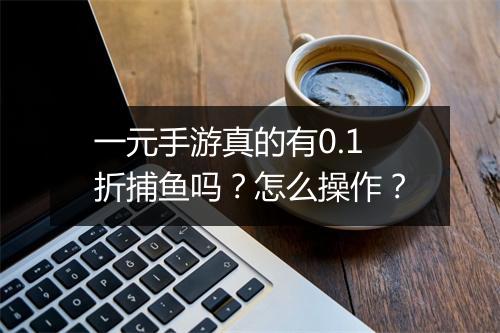一元手游真的有0.1折捕鱼吗?怎么操作?