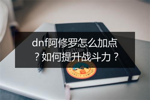 dnf阿修罗怎么加点?如何提升战斗力?