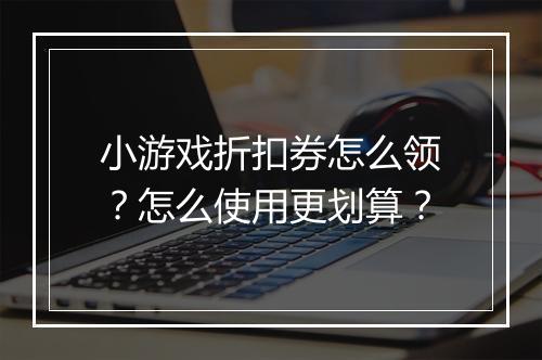 小游戏折扣券怎么领?怎么使用更划算?
