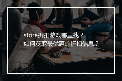 store折扣游戏哪里找？如何获取最优惠的折扣信息？