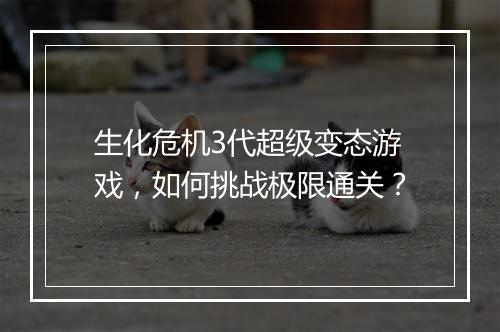 生化危机3代超级变态游戏，如何挑战极限通关？