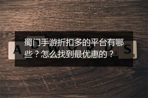 蜀门手游折扣多的平台有哪些?怎么找到最优惠的?