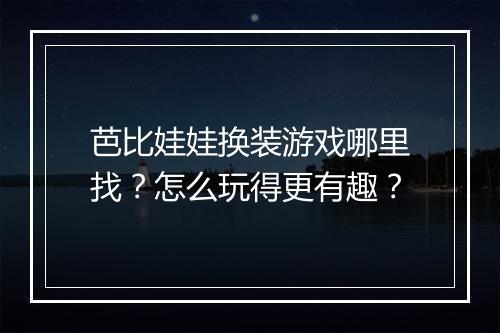 芭比娃娃换装游戏哪里找?怎么玩得更有趣?