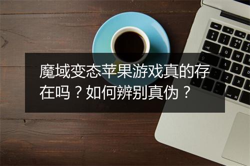 魔域变态苹果游戏真的存在吗?如何辨别真伪?