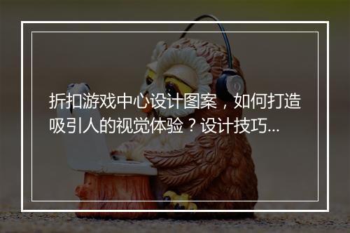 折扣游戏中心设计图案,如何打造吸引人的视觉体验?设计技巧揭秘!