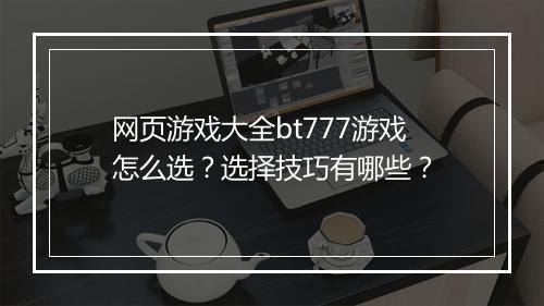 网页游戏大全bt777游戏怎么选?选择技巧有哪些?