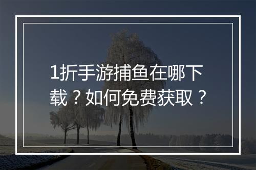 1折手游捕鱼在哪下载?如何免费获取?
