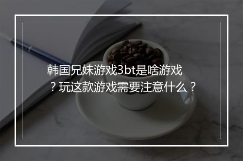 韩国兄妹游戏3bt是啥游戏?玩这款游戏需要注意什么?