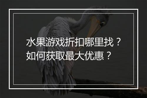水果游戏折扣哪里找？如何获取最大优惠？