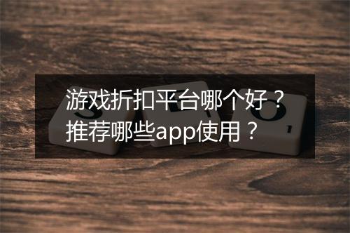 游戏折扣平台哪个好？推荐哪些app使用？