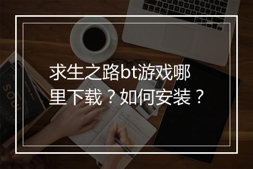 求生之路bt游戏哪里下载？如何安装？