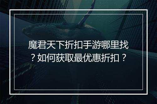 魔君天下折扣手游哪里找?如何获取最优惠折扣?