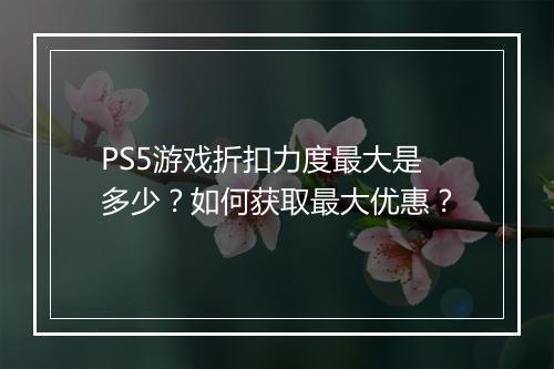 PS5游戏折扣力度最大是多少?如何获取最大优惠?
