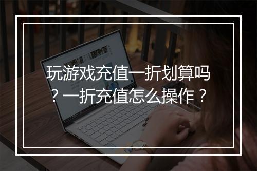玩游戏充值一折划算吗?一折充值怎么操作?