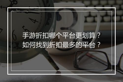 手游折扣哪个平台更划算?如何找到折扣最多的平台?