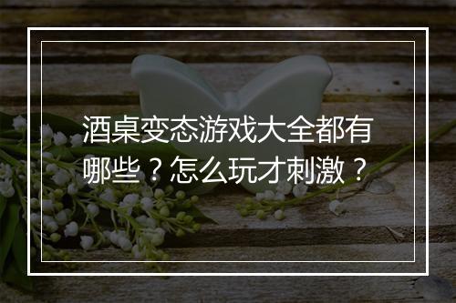 酒桌变态游戏大全都有哪些？怎么玩才刺激？