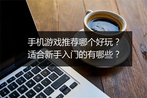 手机游戏推荐哪个好玩？适合新手入门的有哪些？