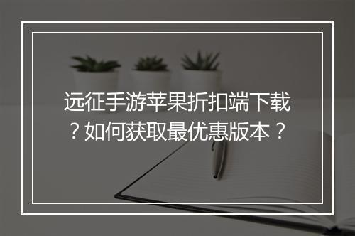远征手游苹果折扣端下载？如何获取最优惠版本？