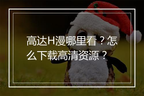 高达H漫哪里看？怎么下载高清资源？