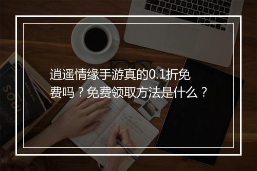 逍遥情缘手游真的0.1折免费吗？免费领取方法是什么？