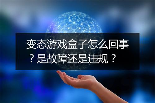 变态游戏盒子怎么回事?是故障还是违规?