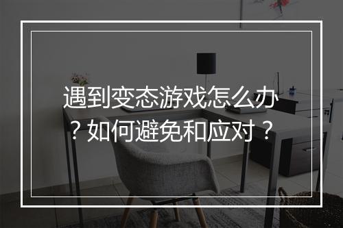 遇到变态游戏怎么办？如何避免和应对？