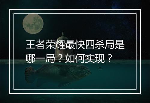 王者荣耀最快四杀局是哪一局？如何实现？