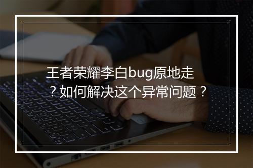 王者荣耀李白bug原地走？如何解决这个异常问题？
