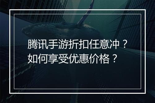 腾讯手游折扣任意冲?如何享受优惠价格?