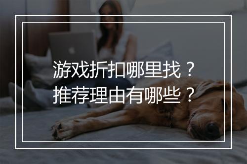 游戏折扣哪里找?推荐理由有哪些?