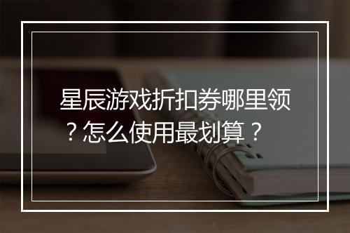 星辰游戏折扣券哪里领?怎么使用最划算?