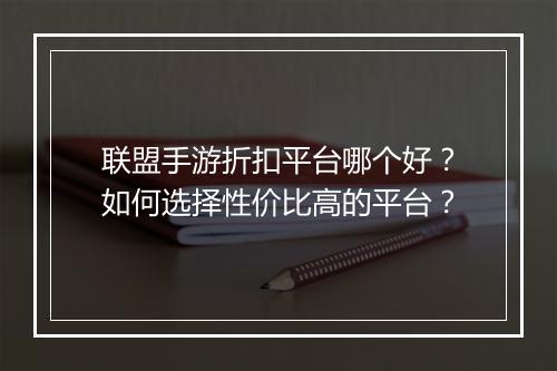 联盟手游折扣平台哪个好?如何选择性价比高的平台?