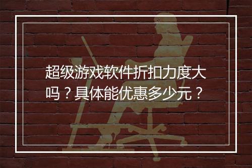 超级游戏软件折扣力度大吗?具体能优惠多少元?