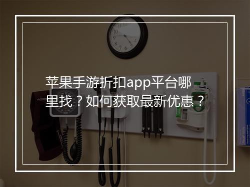 苹果手游折扣app平台哪里找?如何获取最新优惠?