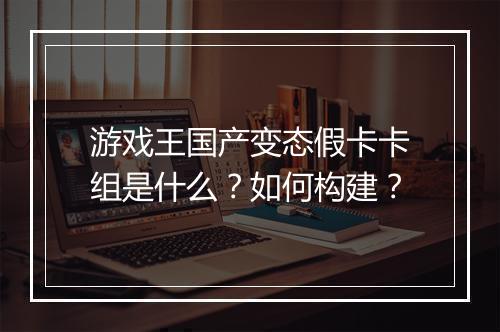 游戏王国产变态假卡卡组是什么？如何构建？