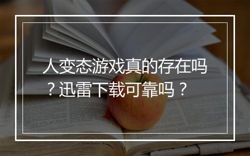 人变态游戏真的存在吗?迅雷下载可靠吗?