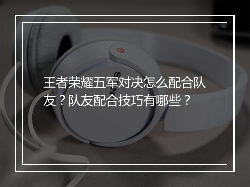 王者荣耀五军对决怎么配合队友？队友配合技巧有哪些？
