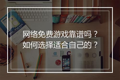 网络免费游戏靠谱吗？如何选择适合自己的？