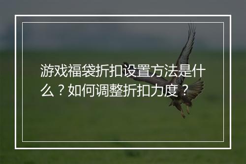 游戏福袋折扣设置方法是什么？如何调整折扣力度？