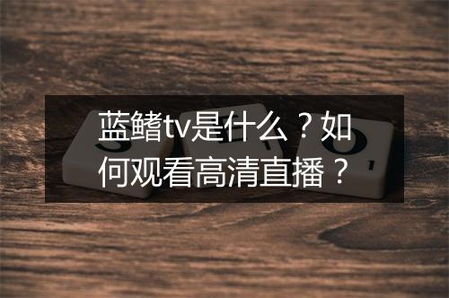 蓝鳍tv是什么?如何观看高清直播?